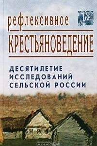Книга Рефлексивное крестьяноведение. Десятилетие исследований сельской России