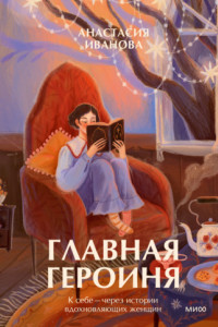 Книга Главная героиня. К себе – через истории вдохновляющих женщин