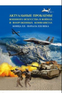 Книга Актуальные проблемы военного искусства в войнах и вооруженных конфликтах конца ХХ – начала XXI века