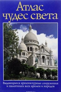 Книга Атлас чудес света. Выдающиеся архитектурные сооружения и памятники всех времен и народов