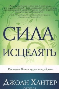 Книга Сила исцелять. Как видеть Божьи чудеса каждый день