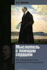 Книга Мыслитель с поющим сердцем. Иван Александрович Ильин. Русский идеолог эпохи революций