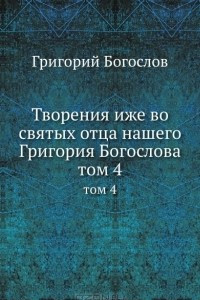 Книга Творения иже во святых отца нашего Григория Богослова. Том 4