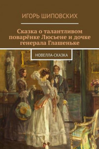 Книга Сказка о талантливом поварёнке Люсьене и дочке генерала Глашеньке. Новелла-сказка