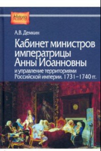 Книга Кабинет министров императрицы Анны Иоанновны и управление территориями Российской империи. 1731-1740