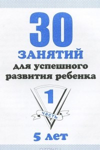 Книга 30 занятий для успешного развития ребенка. 5 лет. Часть 1. Рабочая тетрадь