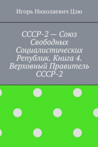 Книга СССР-2 – Союз Свободных Социалистических Республик. Книга 4. Верховный правитель СССР-2