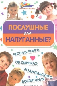 Книга Послушные или напуганные? Честная книга об ошибках родительского воспитания