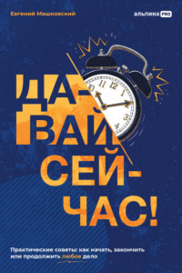 Книга Давай сейчас! Практические советы: как начать, закончить или продолжить любое дело