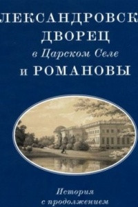 Книга Александровский дворец в Царском Селе и Романовы. История с продолжением