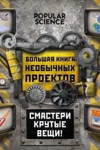 Книга Большая книга необычных проектов. Смастери крутые вещи!