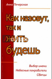 Книга Как назовешь, так и жить будешь. Выбор имени. Небесные покровители. Святцы