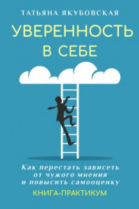 Книга Уверенность в себе. Как перестать зависеть от чужого мнения и повысить самооценку