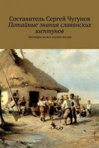 Книга Потайные знания славянских шептунов. Заговоры на все случаи жизни