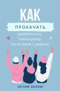 Книга Как прокачать уверенность, самооценку, не вставая с дивана. Эффективные действия