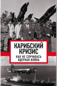 Книга Карибский кризис. Как не случилась ядерная война