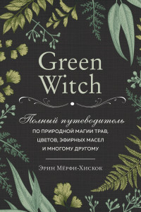 Книга Green Witch. Полный путеводитель по природной магии трав, цветов, эфирных масел и многому другому