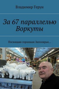 Книга За 67 параллелью Воркуты. Посвящаю горнякам Заполярья