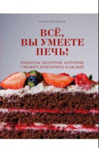 Книга Всё, вы умеете печь! Рецепты десертов, которые сможет повторить каждый