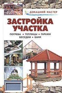 Книга Застройка участка. Погреба. Теплицы. Гаражи. Беседки. Бани