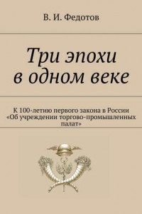 Книга Три эпохи в одном веке. К 100-летию первого закона в России «Об учреждении торгово-промышленных палат»