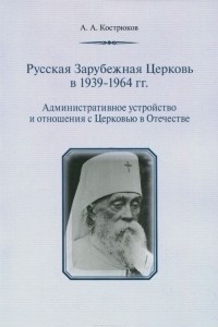 Книга Русская Зарубежная Церковь в 1939-1964 гг. Административное устройство и отношения с Церковью в Отечестве