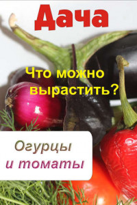 Книга Что можно вырастить? Огурцы и томаты