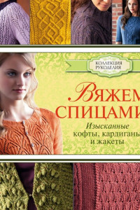 Книга Вяжем спицами: изысканные кофты, кардиганы и жакеты