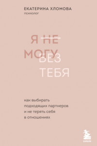 Книга Я не могу без тебя. Как выбирать подходящих партнеров и не терять себя в отношениях