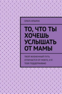 Книга То, что ты хочешь услышать от мамы. Твой жизненный путь отличается от моего, и я тебя поддерживаю