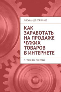 Книга Как заработать на продаже чужих товаров в Интернете. 6 главных ошибок