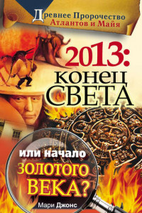 Книга 2013: Конец Света или начало Золотого Века? Древнее пророчество атлантов и майя