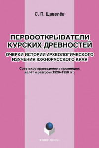 Книга Первооткрыватели Курских древностей. Очерки истории археологического изучения южнорусского края. Советское краеведение в провинции: взлёт и разгром