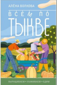 Книга Тыква. Всем по тыкве. Выращиваем, ухаживаем и едим.