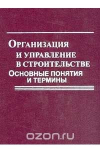 Книга Организация и управление в строительстве: Основные понятия и термины: Учебное пособие для вузов (под ред. док.тех.наук, проф. Васильева В.М., док.тех.наук, проф. Исаева В.В., док.экон.наук, проф. Панибратова Ю.П.)