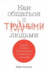 Книга Как общаться с трудными людьми. Слышать, понимать, договариваться и справляться с эмоциями