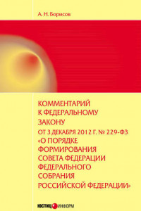 Книга Комментарий к Федеральному закону от 3 декабря 2012 г. №229-ФЗ «О порядке формирования Совета Федерации Федерального собрания Российской Федерации»