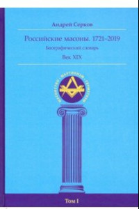 Книга Российские масоны. 1721-2019. Век XIX. Биографический словарь. Том 1