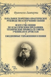 Книга Начальное теоретико-практическое руководство к изучению пения. Искусство пения по классическим преданиям. Технические правила и советы ученикам и артистам. Ежедневные упражнения в пении. Учебное пособие