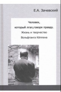 Книга Человек, который лгал, говоря правду. Жизнь и творчество Вольфганга Кёппена