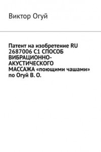 Книга Патент на изобретение RU 2687006 C1 СПОСОБ ВИБРАЦИОННО-АКУСТИЧЕСКОГО МАССАЖА «поющими чашами» по Огуй В. О.