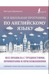 Книга Вся школьная программа по английскому языку: все правила с трудностями, примерами и приложениями