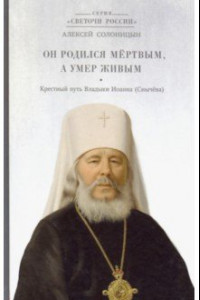 Книга Он родился мертвым, а умер живым. Крестный путь Владыки Иоанна (Снычева)