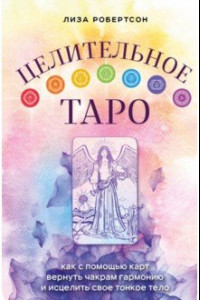 Книга Целительное Таро. Как с помощью карт вернуть чакрам гармонию и исцелить свое тонкое тело