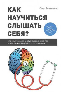 Книга Как научиться слышать себя? Или чему вы должны обучить своих клиентов, чтобы совместная работа стала успешной