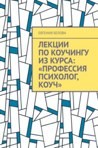 Книга Лекции по коучингу из курса: «Профессия психолог, Коуч»