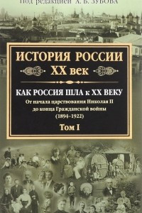 Книга История России XX век. Как шла Россия к ХХ веку. От начала царствования Николая II до конца Гражданской войны. Том I