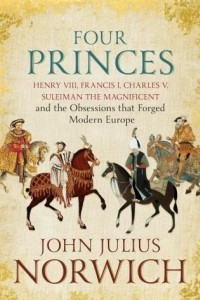 Книга Four Princes: Henry VIII, Francis I, Charles V, Suleiman the Magnificent and the Obsessions that Forged Modern Europe