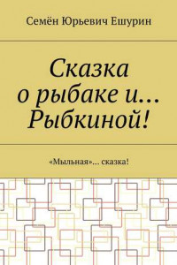 Книга Сказка о рыбаке и… Рыбкиной! «Мыльная»… сказка!