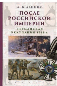 Книга После Российской империи. Германская оккупация 1918 г.